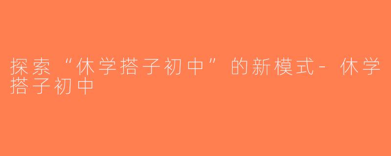探索“休学搭子初中”的新模式-休学搭子初中