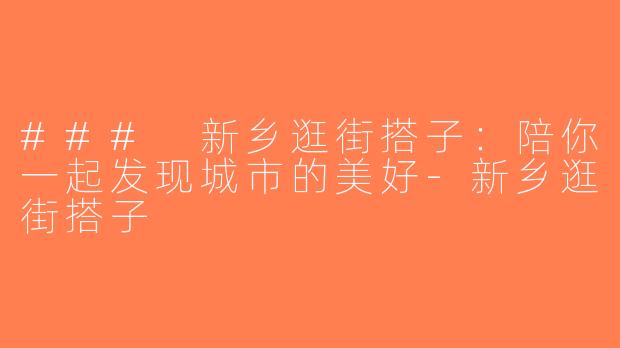 ### 新乡逛街搭子：陪你一起发现城市的美好-新乡逛街搭子
