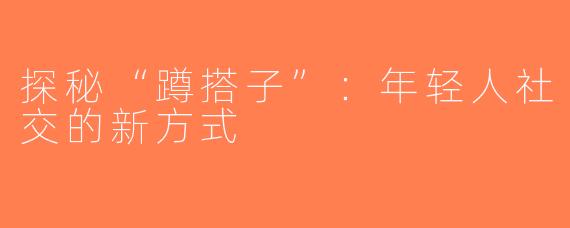 探秘“蹲搭子”：年轻人社交的新方式