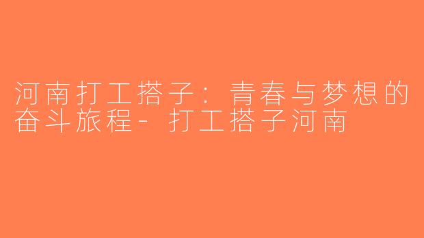 河南打工搭子：青春与梦想的奋斗旅程-打工搭子河南