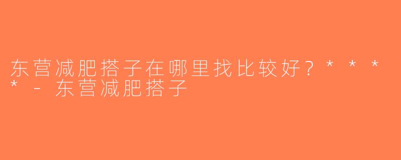 东营减肥搭子在哪里找比较好？****-东营减肥搭子