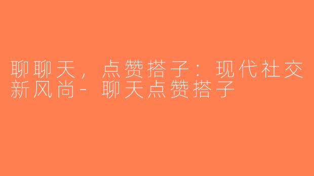 聊聊天，点赞搭子：现代社交新风尚-聊天点赞搭子