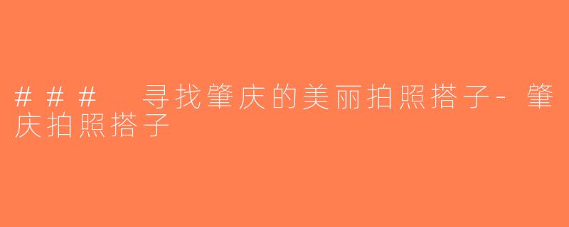 ### 寻找肇庆的美丽拍照搭子-肇庆拍照搭子