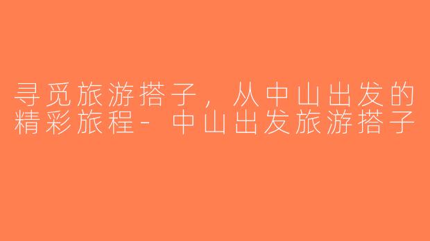 寻觅旅游搭子，从中山出发的精彩旅程-中山出发旅游搭子