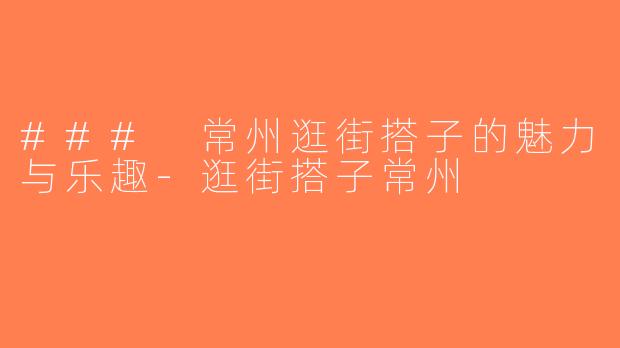 ### 常州逛街搭子的魅力与乐趣-逛街搭子常州