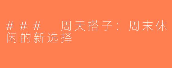 ### 周天搭子：周末休闲的新选择