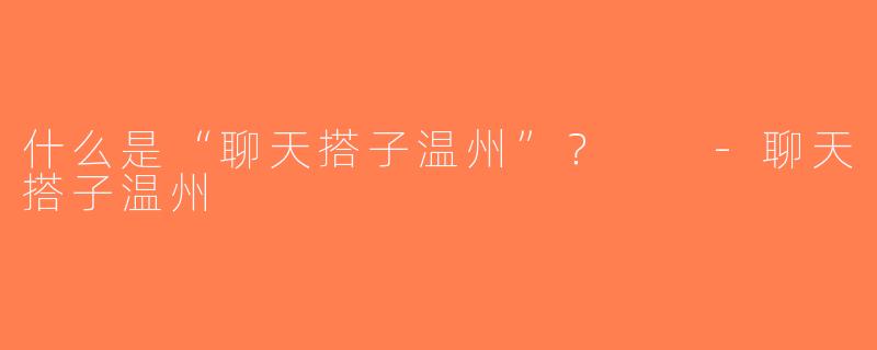 什么是“聊天搭子温州”？  -聊天搭子温州
