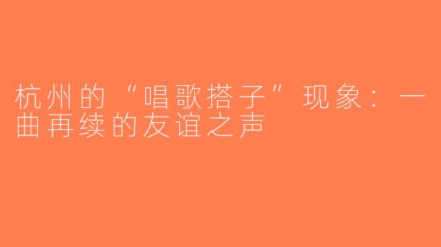 杭州的“唱歌搭子”现象：一曲再续的友谊之声