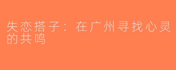 失恋搭子：在广州寻找心灵的共鸣