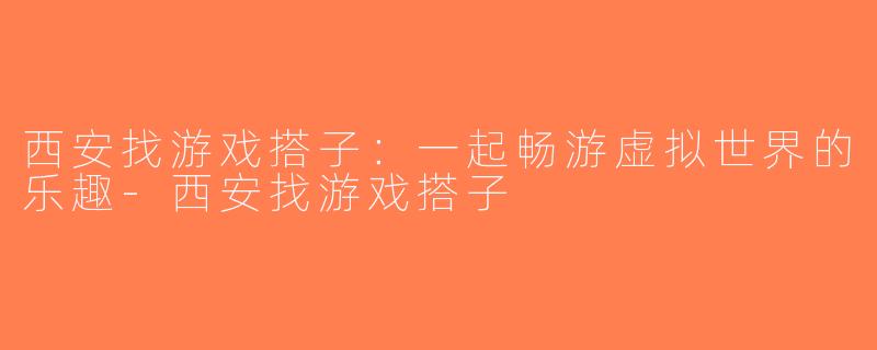 西安找游戏搭子：一起畅游虚拟世界的乐趣-西安找游戏搭子