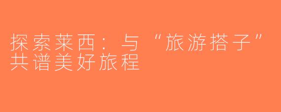 探索莱西：与“旅游搭子”共谱美好旅程
