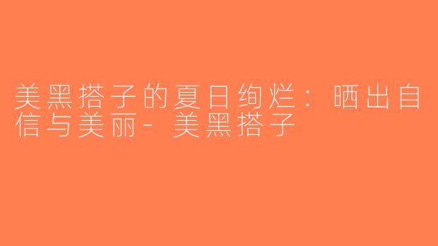 美黑搭子的夏日绚烂：晒出自信与美丽-美黑搭子
