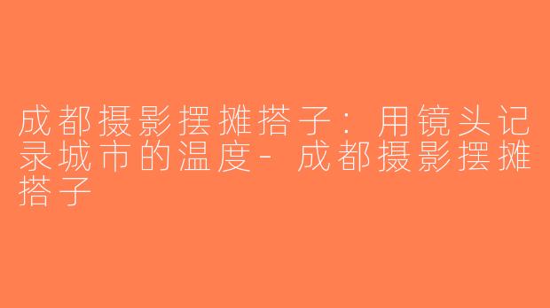 成都摄影摆摊搭子：用镜头记录城市的温度-成都摄影摆摊搭子