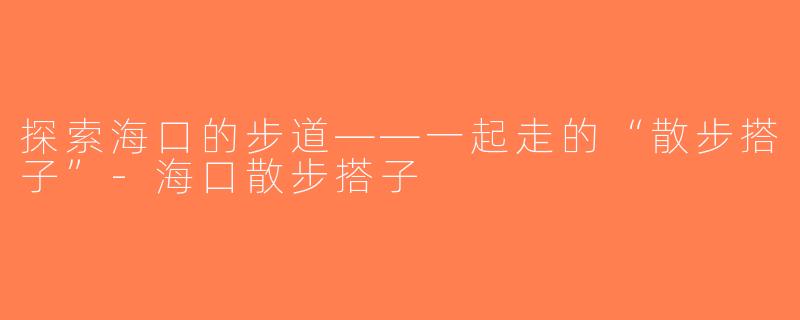 探索海口的步道——一起走的“散步搭子”-海口散步搭子