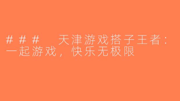 ### 天津游戏搭子王者：一起游戏，快乐无极限