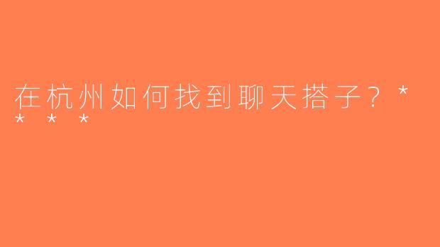 在杭州如何找到聊天搭子？****