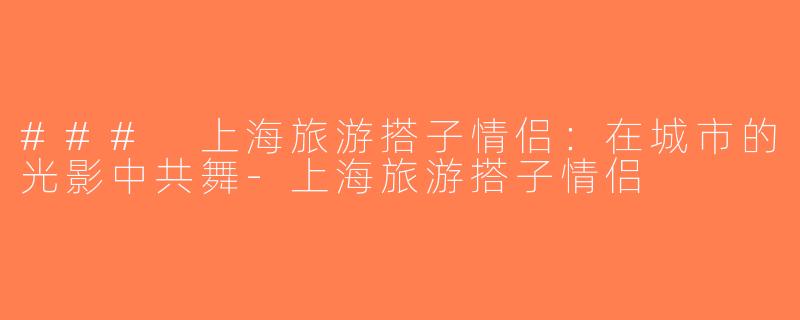 ### 上海旅游搭子情侣：在城市的光影中共舞-上海旅游搭子情侣