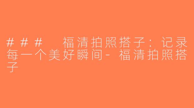 ### 福清拍照搭子：记录每一个美好瞬间-福清拍照搭子