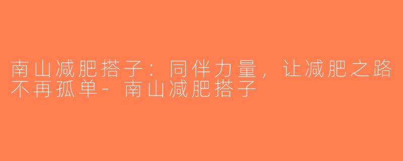 南山减肥搭子：同伴力量，让减肥之路不再孤单-南山减肥搭子