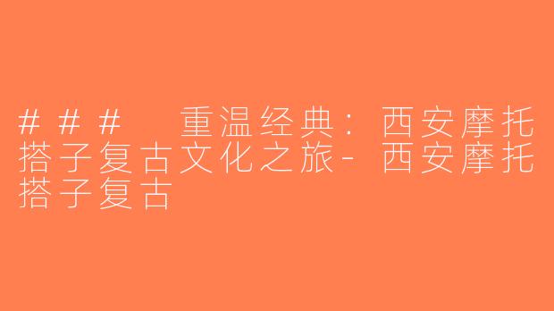 ### 重温经典：西安摩托搭子复古文化之旅-西安摩托搭子复古