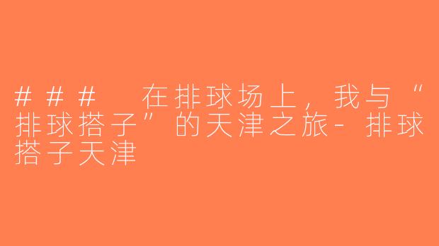 ### 在排球场上，我与“排球搭子”的天津之旅-排球搭子天津