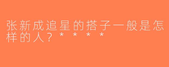 张新成追星的搭子一般是怎样的人？****