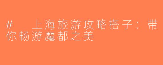 # 上海旅游攻略搭子：带你畅游魔都之美