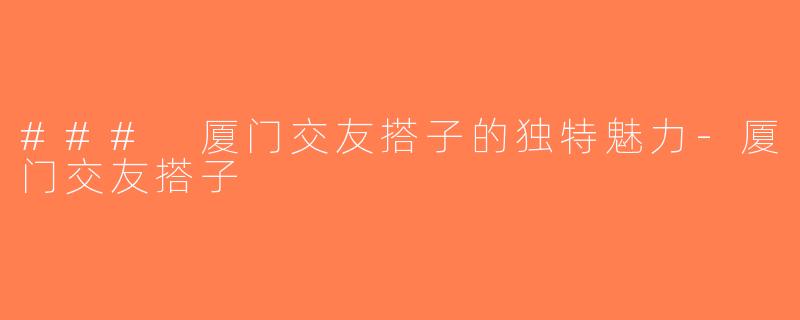 ### 厦门交友搭子的独特魅力-厦门交友搭子