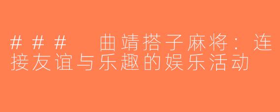 ### 曲靖搭子麻将：连接友谊与乐趣的娱乐活动