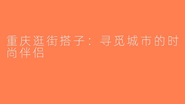 重庆逛街搭子：寻觅城市的时尚伴侣