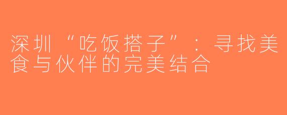 深圳“吃饭搭子”：寻找美食与伙伴的完美结合