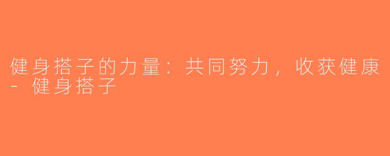 健身搭子的力量：共同努力，收获健康-健身搭子