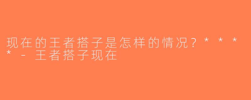 现在的王者搭子是怎样的情况？****-王者搭子现在