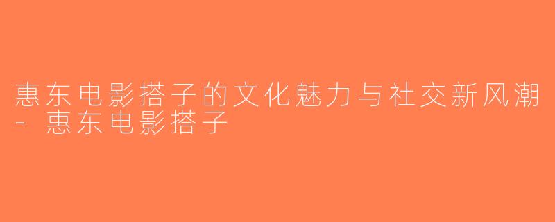 惠东电影搭子的文化魅力与社交新风潮-惠东电影搭子