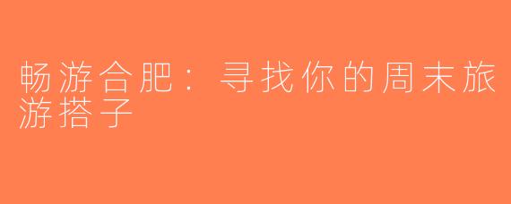 畅游合肥：寻找你的周末旅游搭子