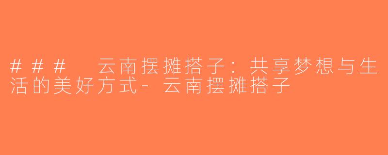 ### 云南摆摊搭子：共享梦想与生活的美好方式-云南摆摊搭子
