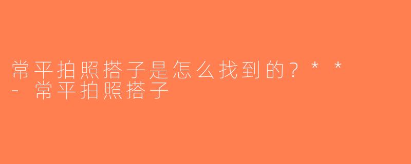 常平拍照搭子是怎么找到的？**  -常平拍照搭子