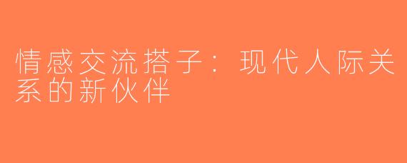 情感交流搭子：现代人际关系的新伙伴