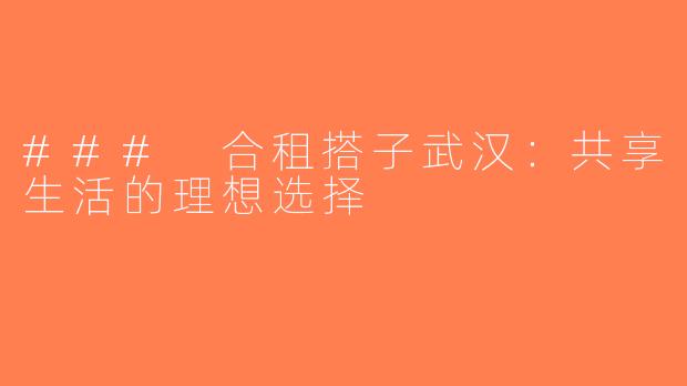 ### 合租搭子武汉：共享生活的理想选择