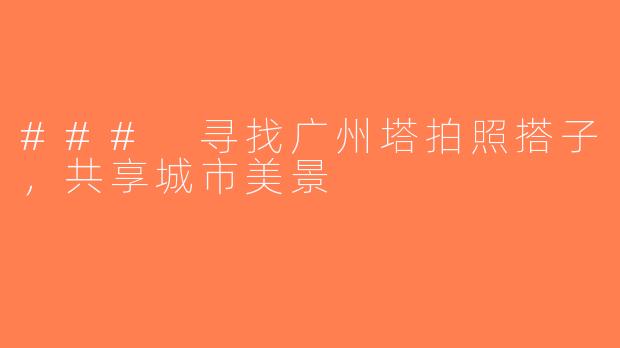 ### 寻找广州塔拍照搭子，共享城市美景