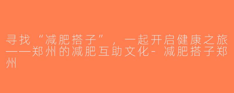 寻找“减肥搭子”，一起开启健康之旅——郑州的减肥互助文化-减肥搭子郑州