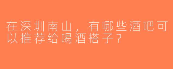 在深圳南山，有哪些酒吧可以推荐给喝酒搭子？