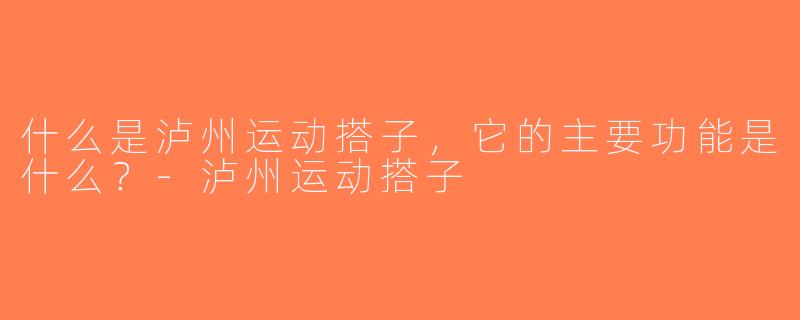什么是泸州运动搭子，它的主要功能是什么？-泸州运动搭子