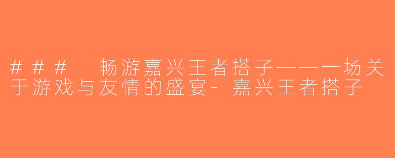 ### 畅游嘉兴王者搭子——一场关于游戏与友情的盛宴-嘉兴王者搭子