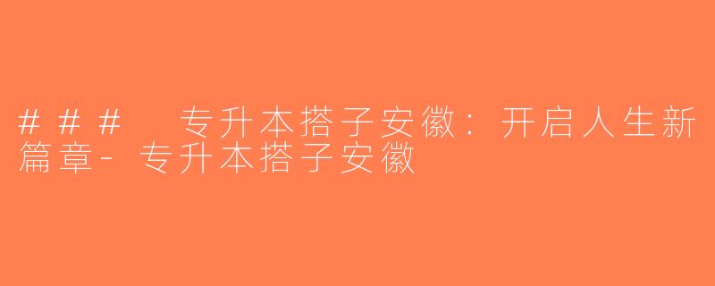 ### 专升本搭子安徽：开启人生新篇章-专升本搭子安徽