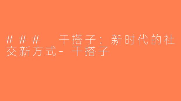 ### 干搭子：新时代的社交新方式-干搭子
