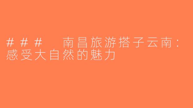 ### 南昌旅游搭子云南：感受大自然的魅力