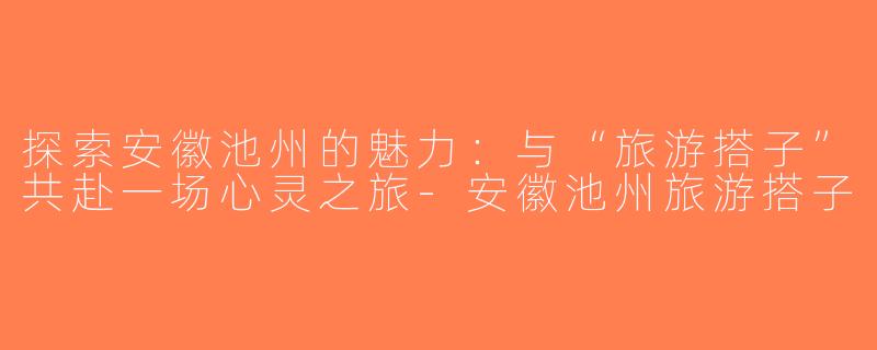 探索安徽池州的魅力：与“旅游搭子”共赴一场心灵之旅-安徽池州旅游搭子