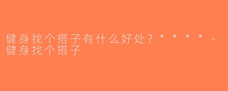 健身找个搭子有什么好处？****-健身找个搭子