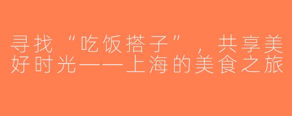 寻找“吃饭搭子”，共享美好时光——上海的美食之旅